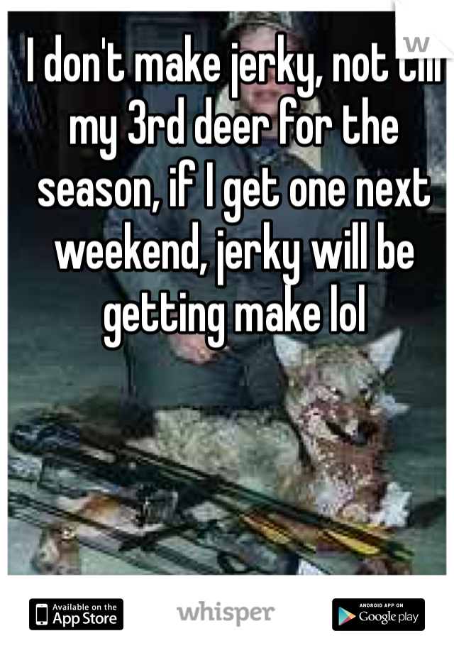 I don't make jerky, not till my 3rd deer for the season, if I get one next weekend, jerky will be getting make lol 