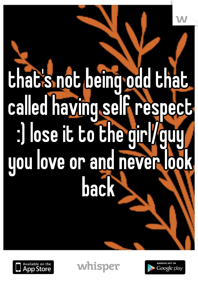that's not being odd that called having self respect :) lose it to the girl/guy you love or and never look back 