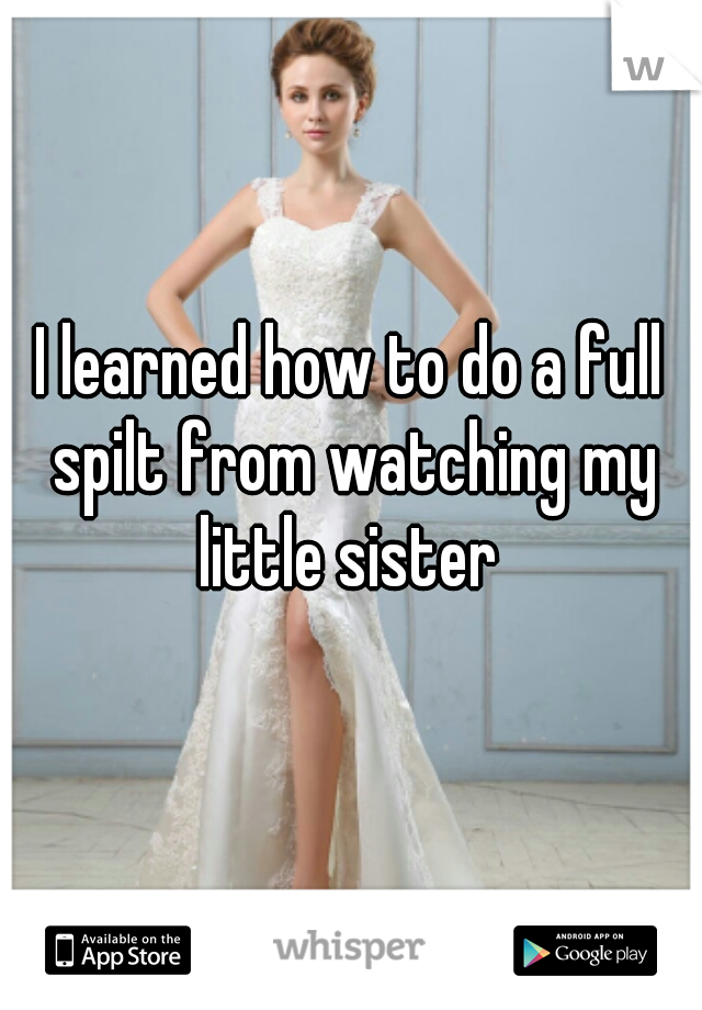I learned how to do a full spilt from watching my little sister 