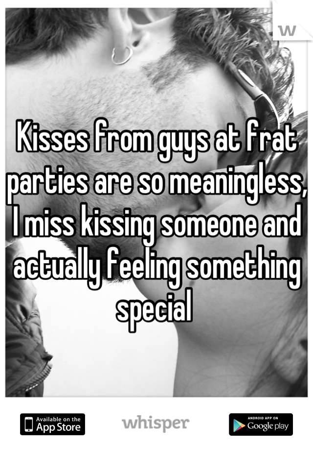 Kisses from guys at frat parties are so meaningless, I miss kissing someone and actually feeling something special 