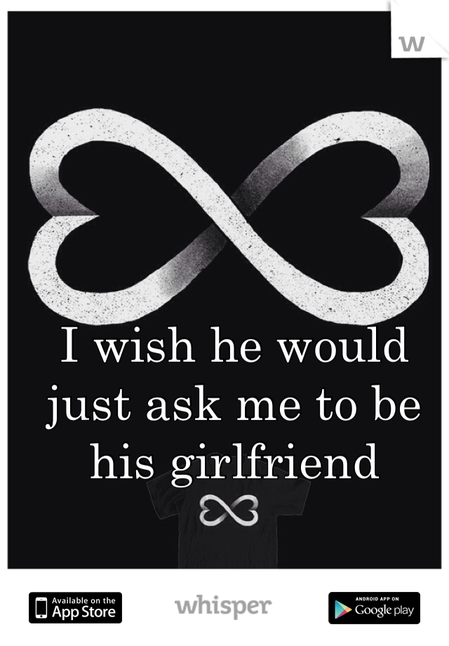 I wish he would just ask me to be his girlfriend 