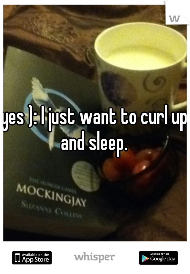 yes ): I just want to curl up and sleep. 