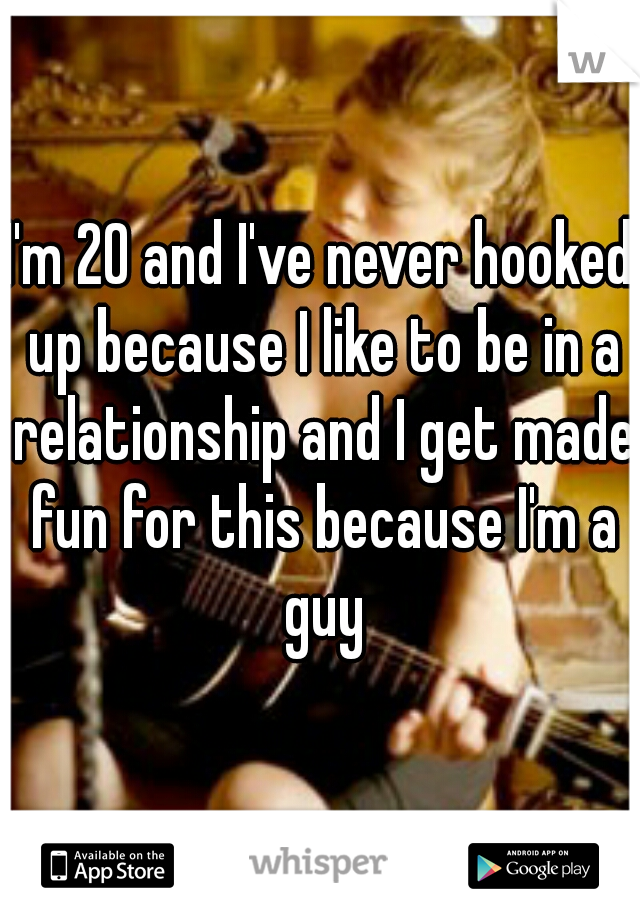 I'm 20 and I've never hooked up because I like to be in a relationship and I get made fun for this because I'm a guy
