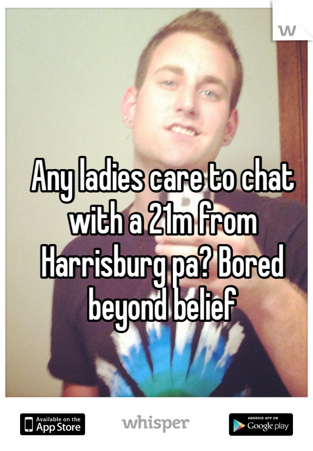 Any ladies care to chat with a 21m from Harrisburg pa? Bored beyond belief 