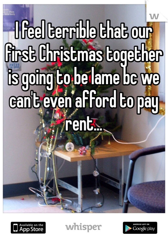 I feel terrible that our first Christmas together is going to be lame bc we can't even afford to pay rent...