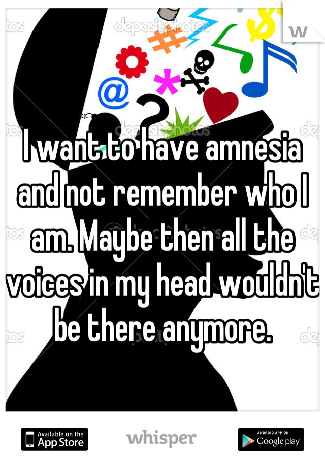 I want to have amnesia and not remember who I am. Maybe then all the voices in my head wouldn't be there anymore.