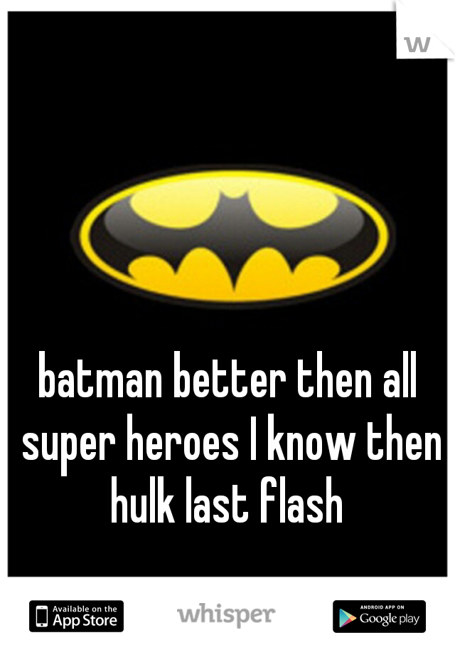 batman better then all super heroes I know then hulk last flash 