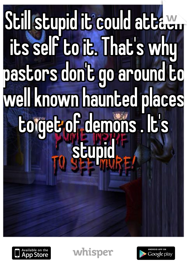 Still stupid it could attach its self to it. That's why pastors don't go around to well known haunted places to get of demons . It's stupid 
