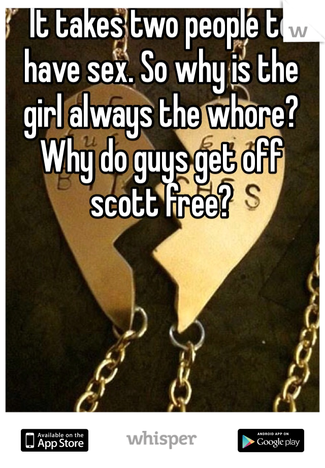 It takes two people to have sex. So why is the girl always the whore? Why do guys get off scott free?