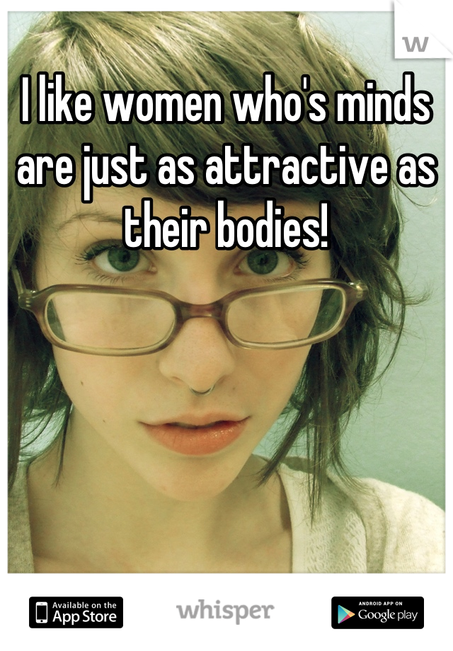 I like women who's minds are just as attractive as their bodies!
