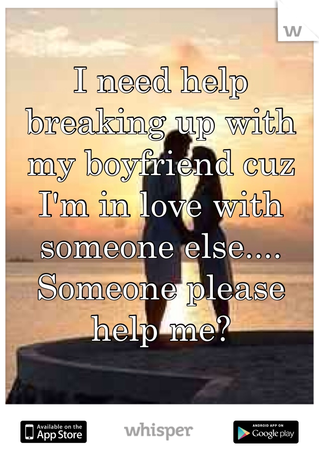 I need help breaking up with my boyfriend cuz I'm in love with someone else.... Someone please help me? 