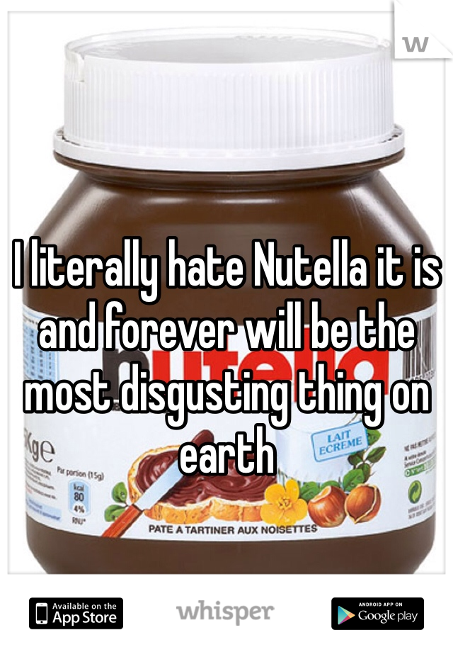I literally hate Nutella it is and forever will be the most disgusting thing on earth 