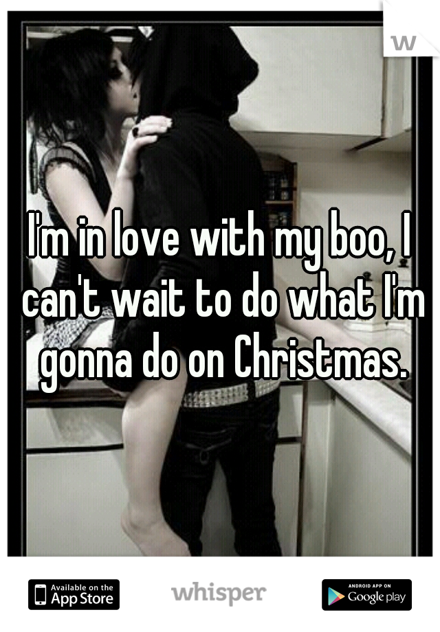 I'm in love with my boo, I can't wait to do what I'm gonna do on Christmas.