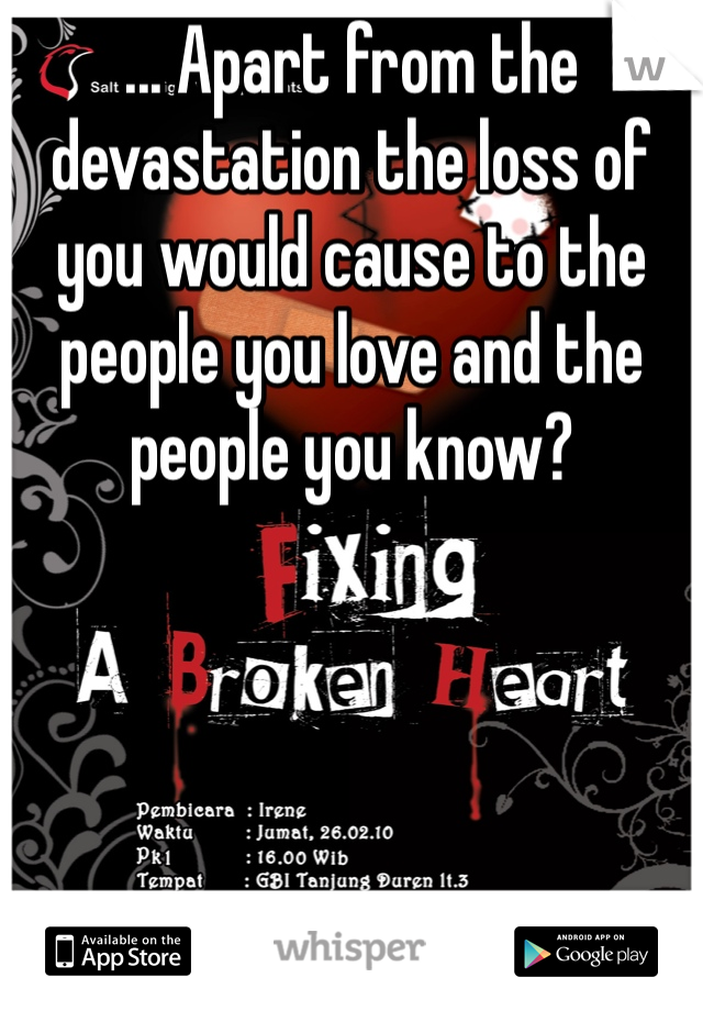 ... Apart from the devastation the loss of you would cause to the people you love and the people you know?  