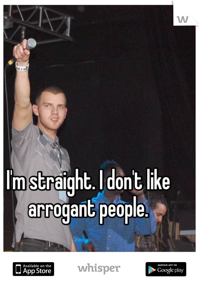 I'm straight. I don't like arrogant people.  