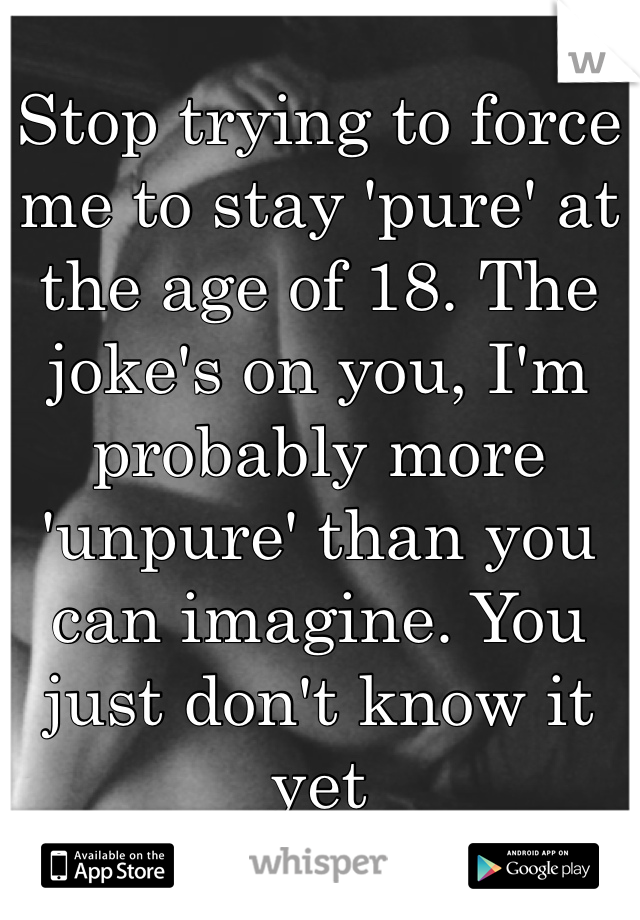 Stop trying to force me to stay 'pure' at the age of 18. The joke's on you, I'm probably more 'unpure' than you can imagine. You just don't know it yet