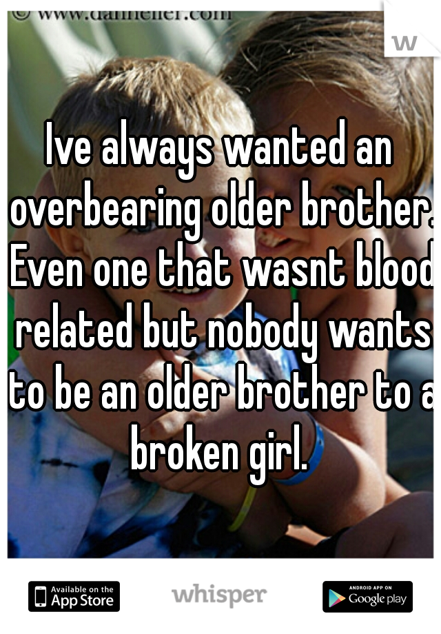 Ive always wanted an overbearing older brother. Even one that wasnt blood related but nobody wants to be an older brother to a broken girl. 