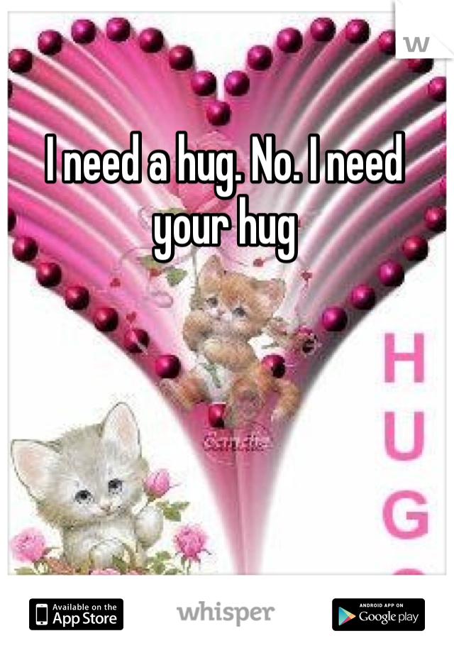 I need a hug. No. I need your hug