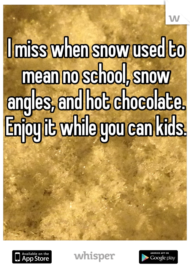 I miss when snow used to mean no school, snow angles, and hot chocolate. Enjoy it while you can kids.