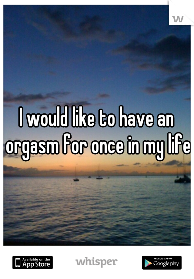 I would like to have an orgasm for once in my life