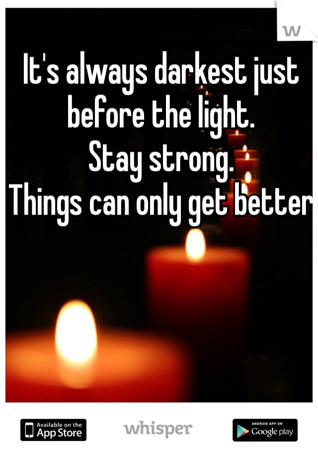 It's always darkest just before the light. 
Stay strong. 
Things can only get better 