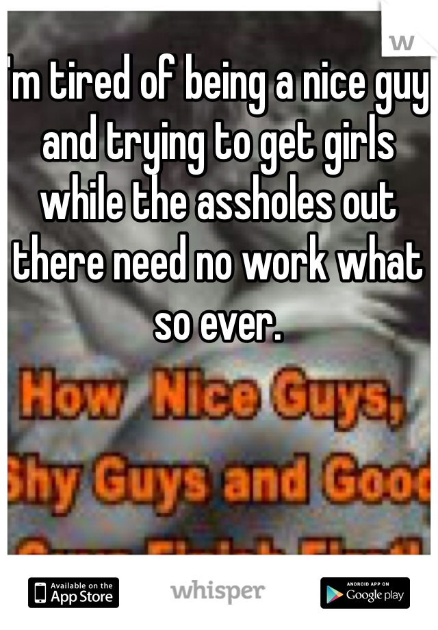 I'm tired of being a nice guy and trying to get girls while the assholes out there need no work what so ever. 