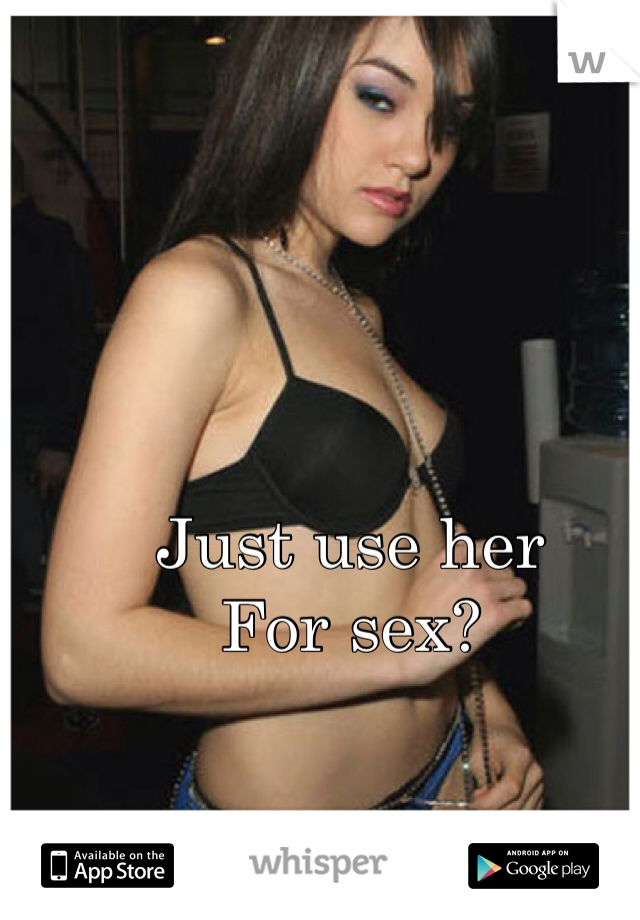Just use her
For sex? 