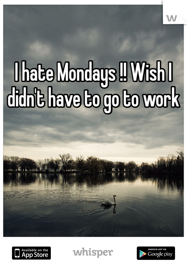 I hate Mondays !! Wish I didn't have to go to work
