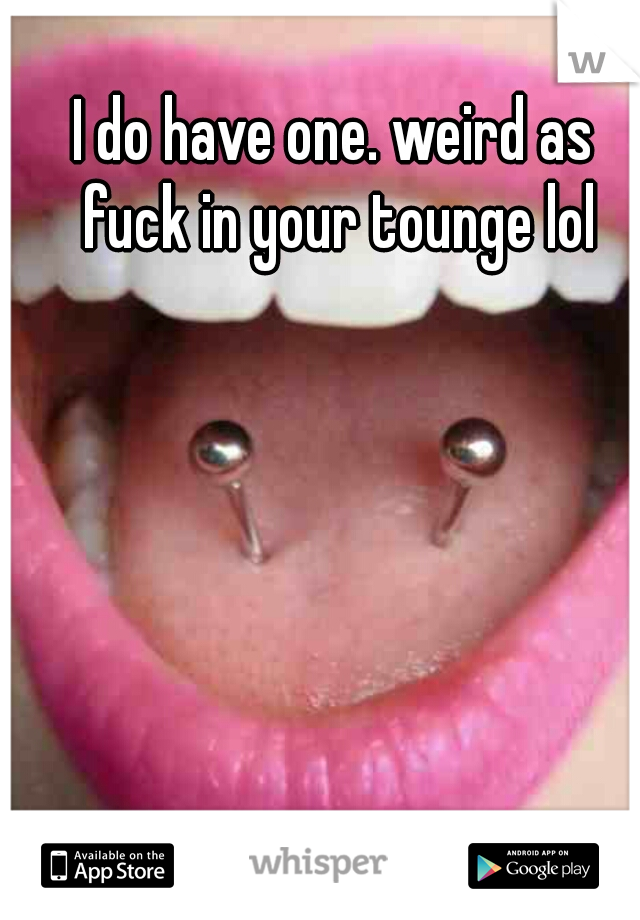 I do have one. weird as fuck in your tounge lol