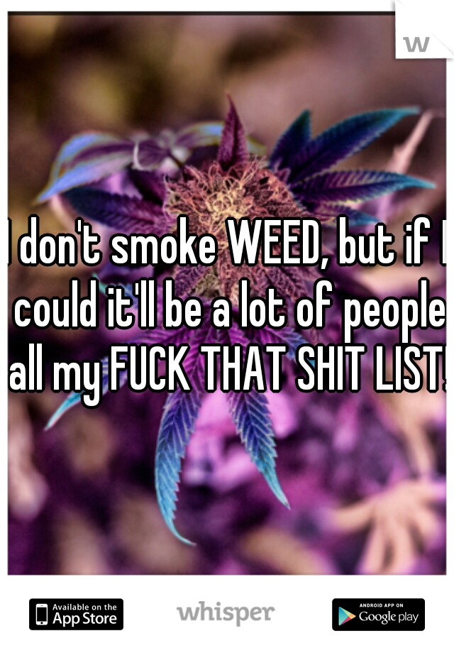 I don't smoke WEED, but if I could it'll be a lot of people all my FUCK THAT SHIT LIST! 