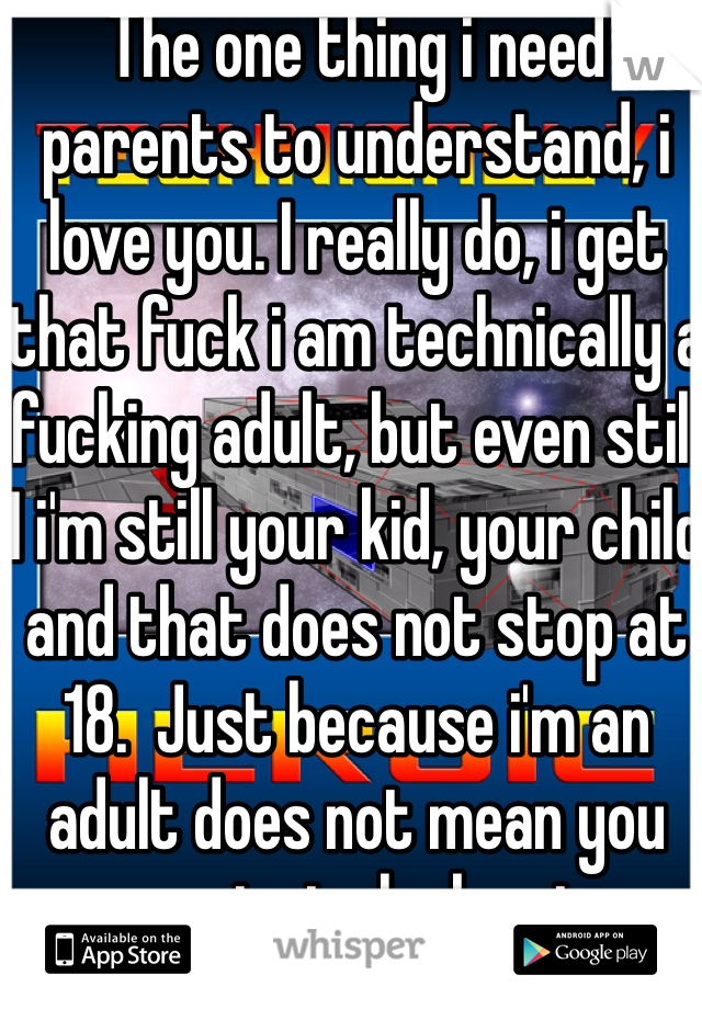 The one thing i need parents to understand, i love you. I really do, i get that fuck i am technically a fucking adult, but even still I i'm still your kid, your child and that does not stop at 18.  Just because i'm an adult does not mean you can just clock out