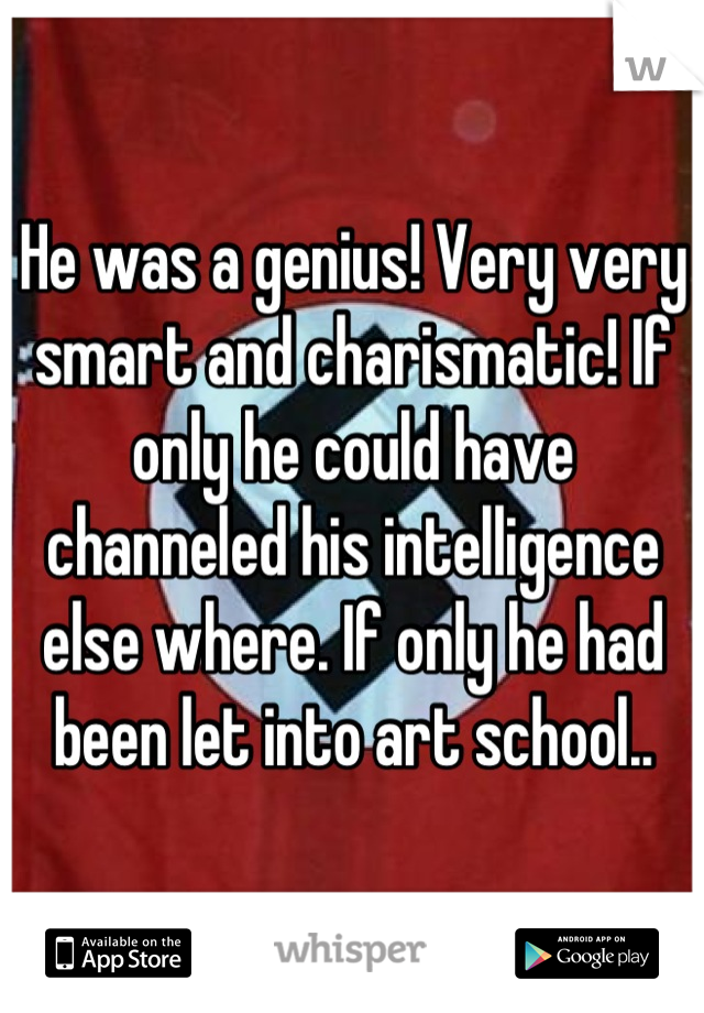 He was a genius! Very very smart and charismatic! If only he could have channeled his intelligence else where. If only he had been let into art school..