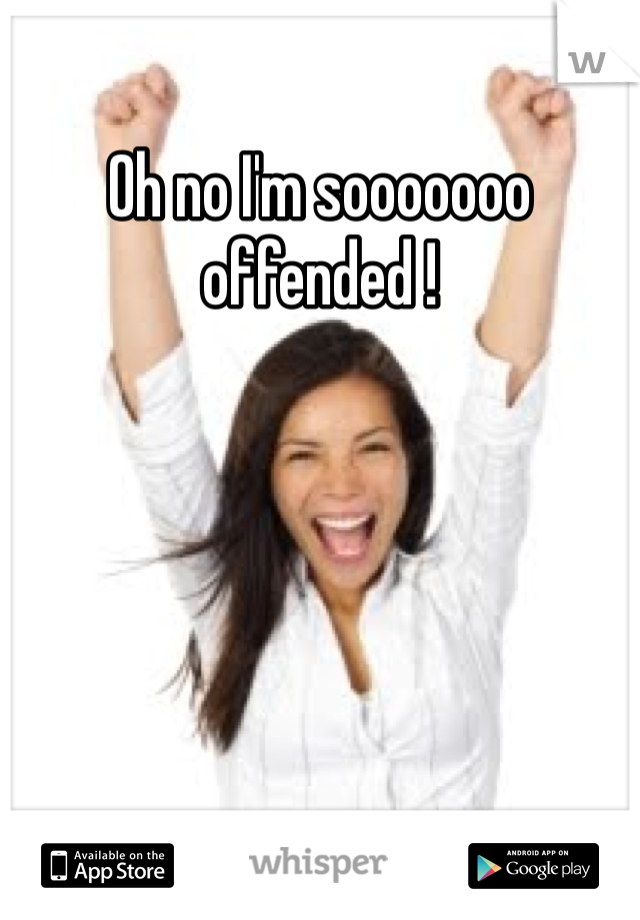 Oh no I'm sooooooo offended ! 