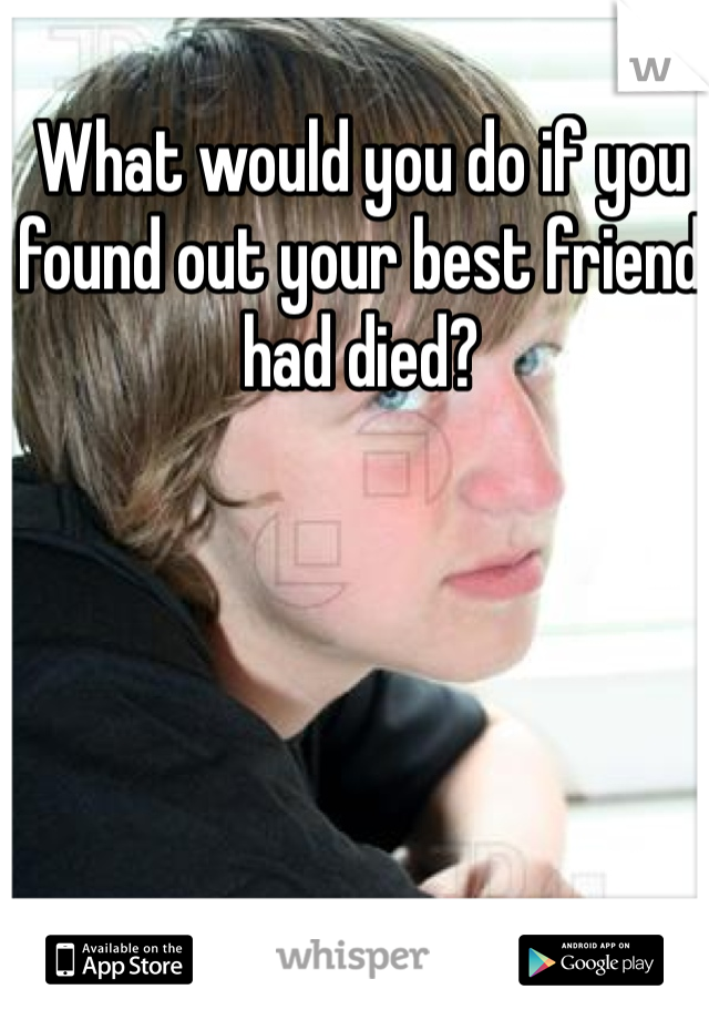 What would you do if you found out your best friend had died? 