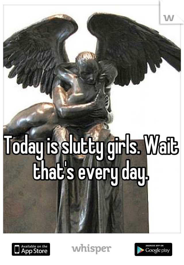 Today is slutty girls. Wait that's every day.