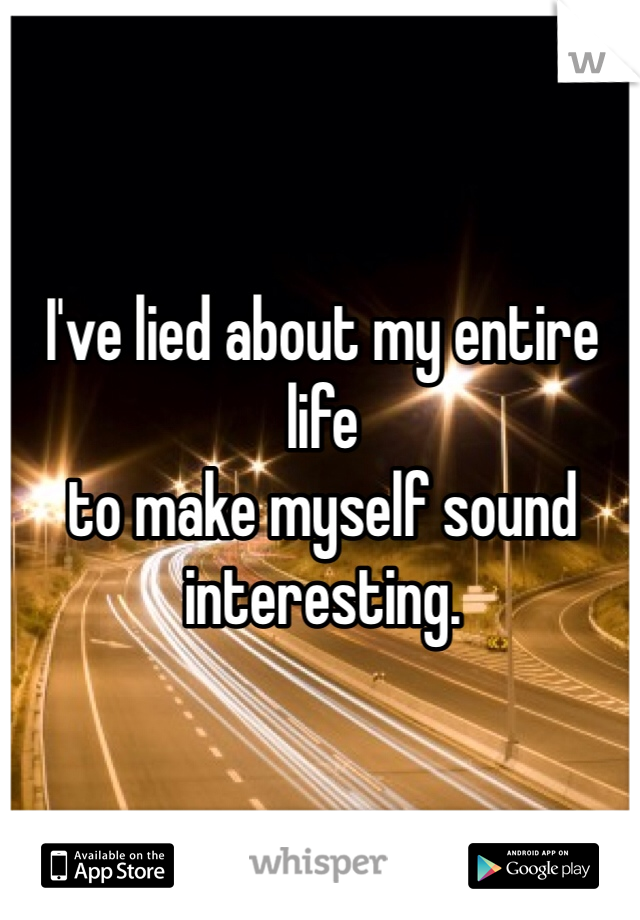 I've lied about my entire life 
to make myself sound interesting. 
