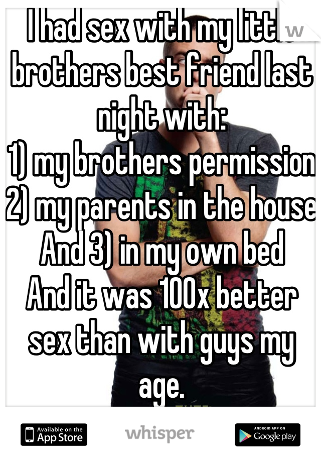 I had sex with my little brothers best friend last night with:
1) my brothers permission
2) my parents in the house 
And 3) in my own bed
And it was 100x better sex than with guys my age. 
