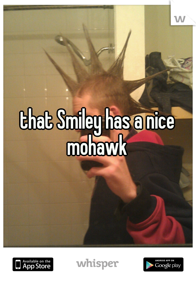 that Smiley has a nice mohawk 