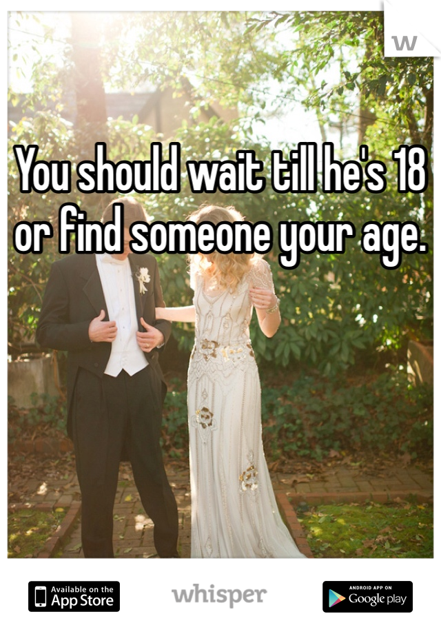 You should wait till he's 18 or find someone your age.