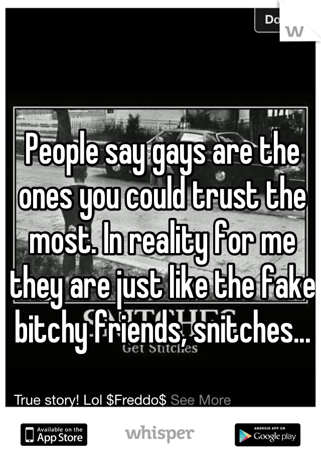 People say gays are the ones you could trust the most. In reality for me they are just like the fake bitchy friends, snitches...