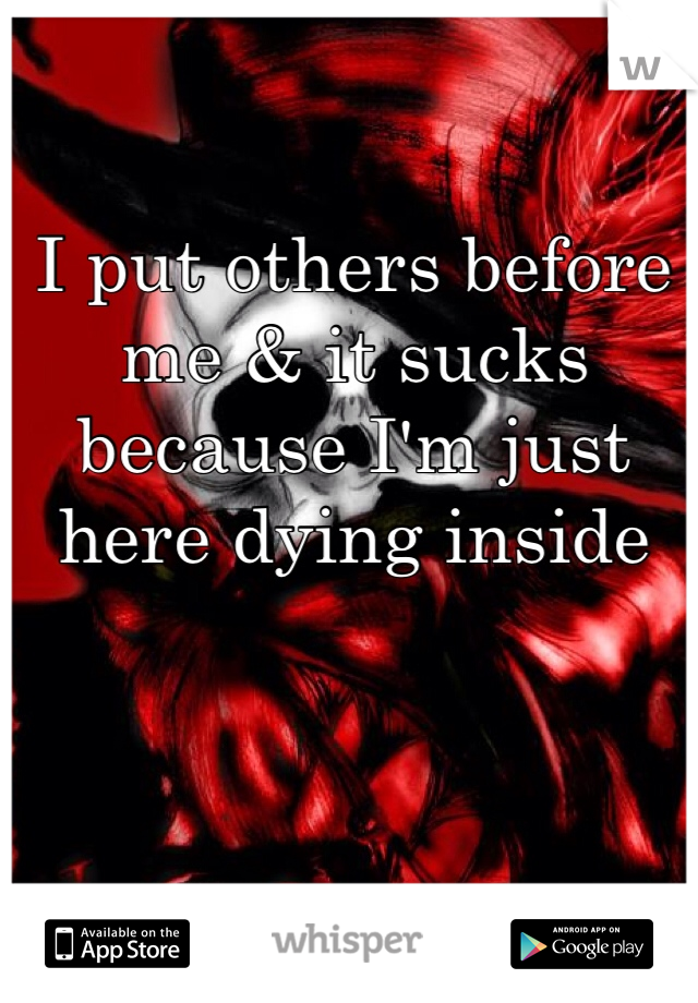I put others before me & it sucks because I'm just here dying inside