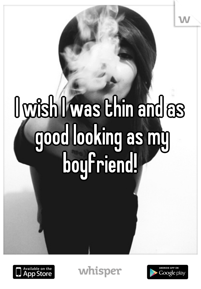 I wish I was thin and as good looking as my boyfriend! 