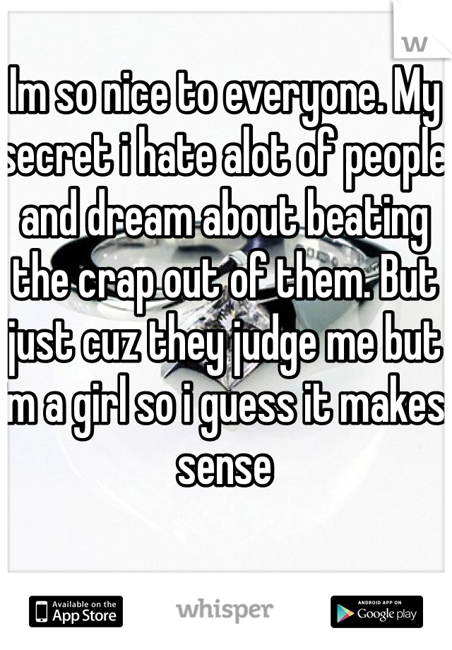 Im so nice to everyone. My secret i hate alot of people and dream about beating the crap out of them. But just cuz they judge me but im a girl so i guess it makes sense
