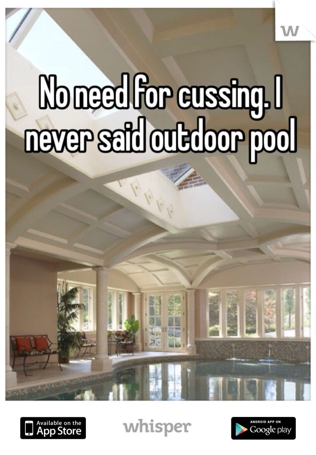 No need for cussing. I never said outdoor pool 