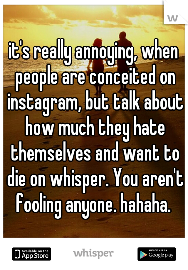 it's really annoying, when people are conceited on instagram, but talk about how much they hate themselves and want to die on whisper. You aren't fooling anyone. hahaha. 