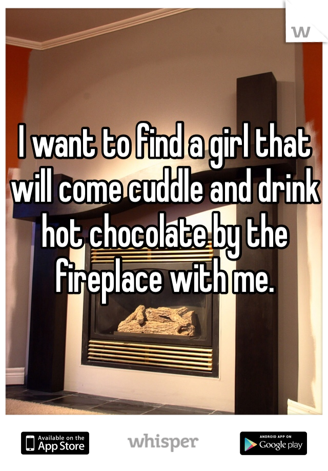 I want to find a girl that will come cuddle and drink hot chocolate by the fireplace with me. 