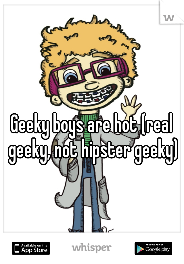 Geeky boys are hot (real geeky, not hipster geeky)
