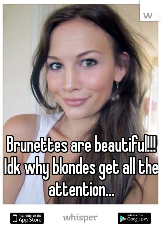 Brunettes are beautiful!!! Idk why blondes get all the attention...
