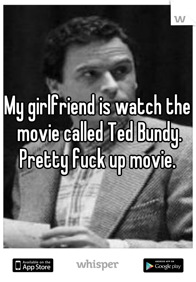My girlfriend is watch the movie called Ted Bundy. Pretty fuck up movie. 