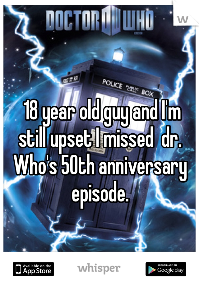  18 year old guy and I'm still upset I missed  dr. Who's 50th anniversary episode.